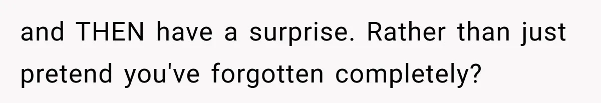 and THEN have a surprise. Rather than just pretend you've forgotten completely?