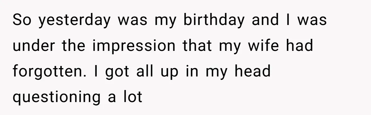 So yesterday was my birthday and I was under the impression that my wife had forgotten. I got all up in my head questioning a lot