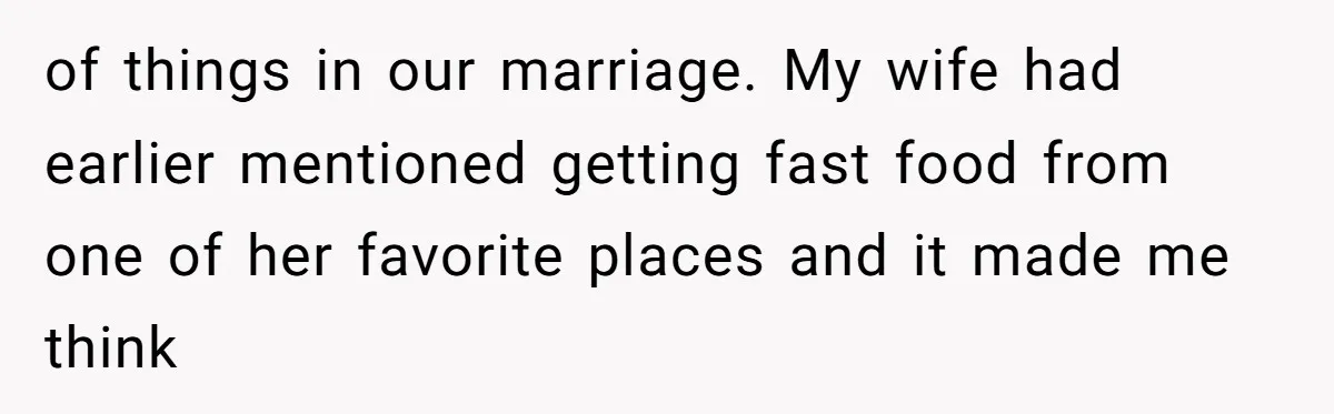 of things in our marriage. My wife had earlier mentioned getting fast food from one of her favorite places and it made me think