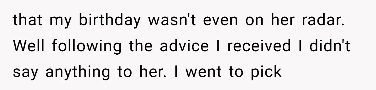 that my birthday wasn't even on her radar. Well following the advice I received I didn't say anything to her. I went to pick