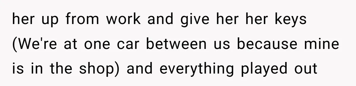 her up from work and give her her keys (We're at one car between us because mine is in the shop) and everything played out