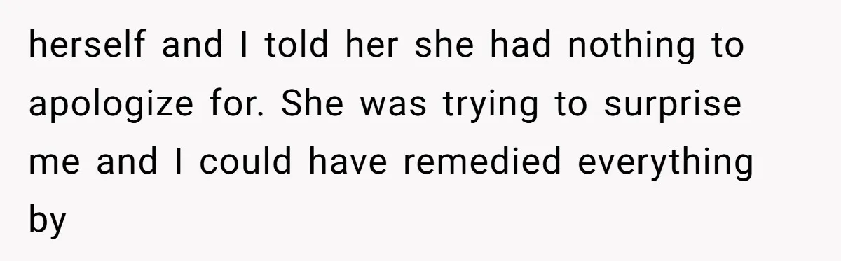 herself and I told her she had nothing to apologize for. She was trying to surprise me and I could have remedied everything by
