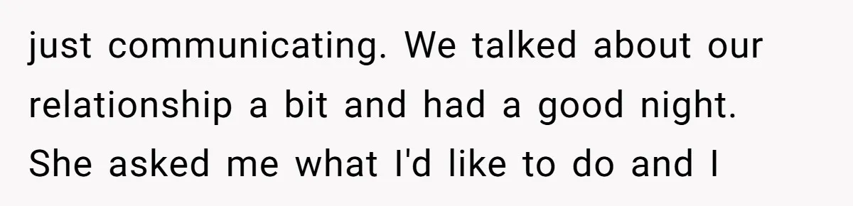 just communicating. We talked about our relationship a bit and had a good night. She asked me what I'd like to do and I