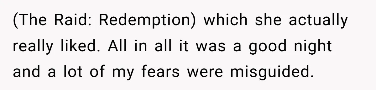 (The Raid: Redemption) which she actually really liked. All in all it was a good night and a lot of my fears were misguided.