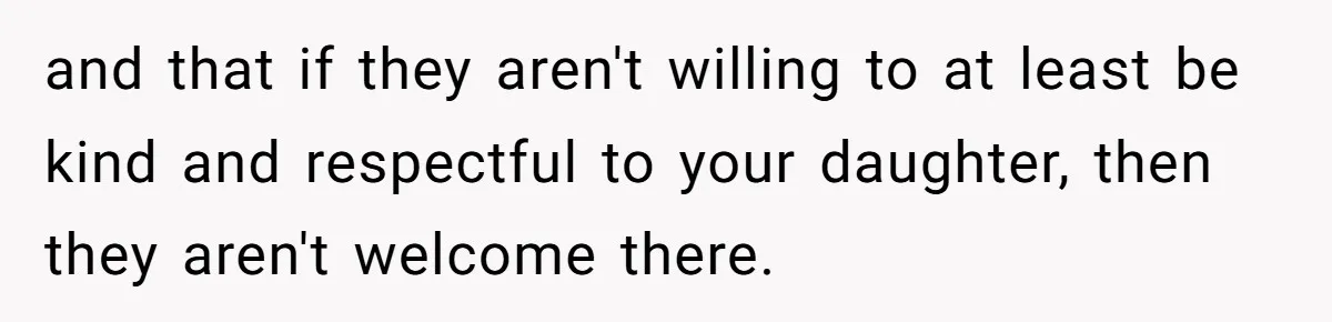 and that if they aren't willing to at least be kind and respectful to your daughter, then they aren't welcome there.