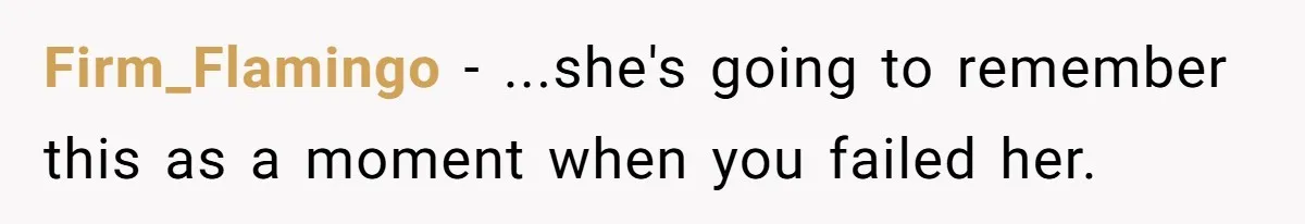 Firm_Flamingo − ...she's going to remember this as a moment when you failed her.