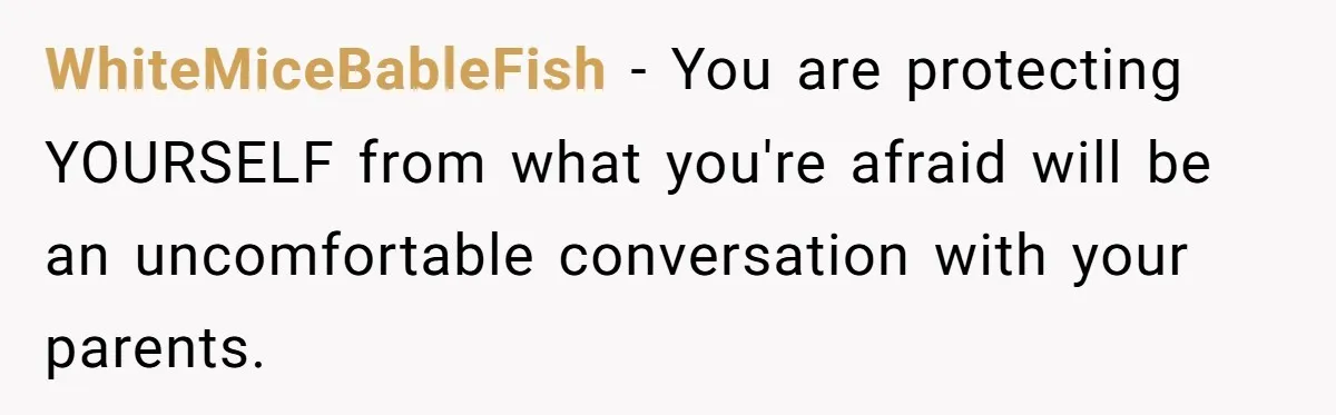 WhiteMiceBableFish − You are protecting YOURSELF from what you're afraid will be an uncomfortable conversation with your parents.