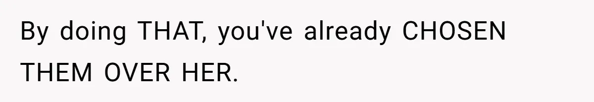 By doing THAT, you've already CHOSEN THEM OVER HER.