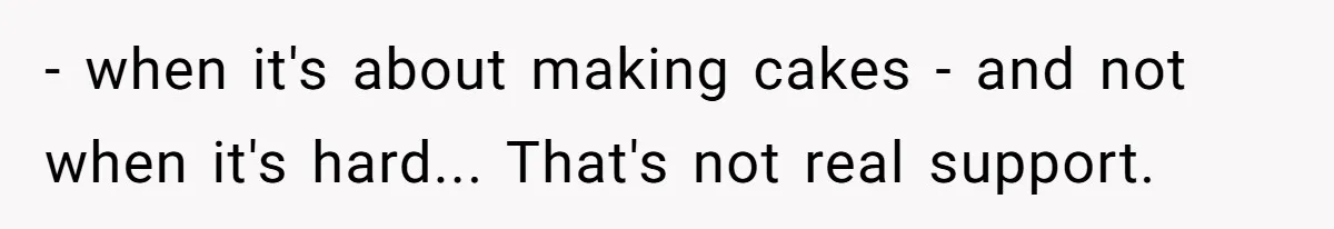 - when it's about making cakes - and not when it's hard... That's not real support.