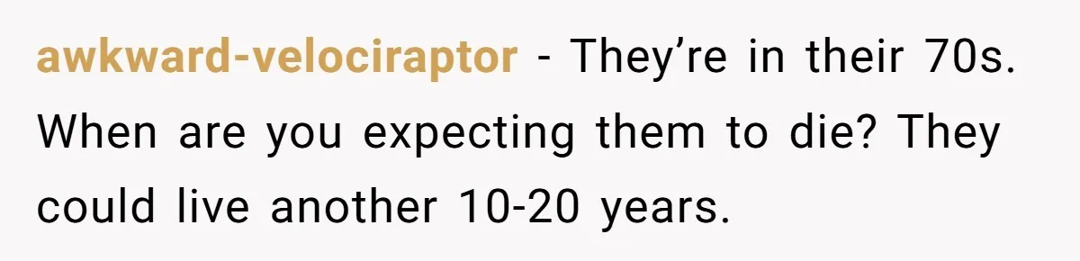 awkward-velociraptor − They’re in their 70s. When are you expecting them to die? They could live another 10-20 years.
