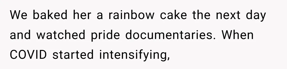 We baked her a rainbow cake the next day and watched pride documentaries. When COVID started intensifying,
