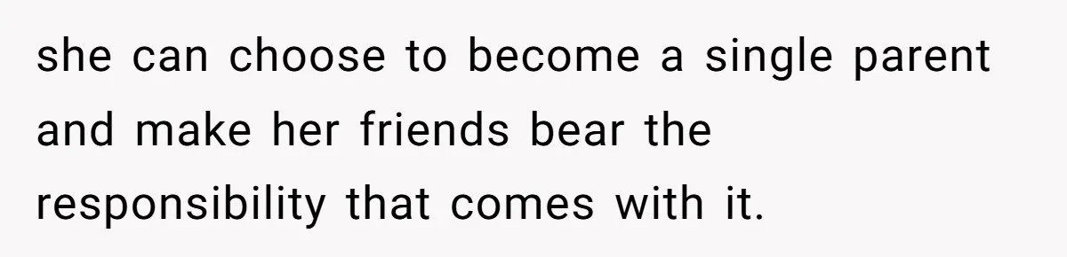 she can choose to become a single parent and make her friends bear the responsibility that comes with it.
