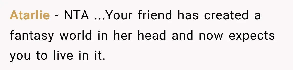 Atarlie − NTA ...Your friend has created a fantasy world in her head and now expects you to live in it.