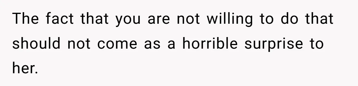 The fact that you are not willing to do that should not come as a horrible surprise to her.