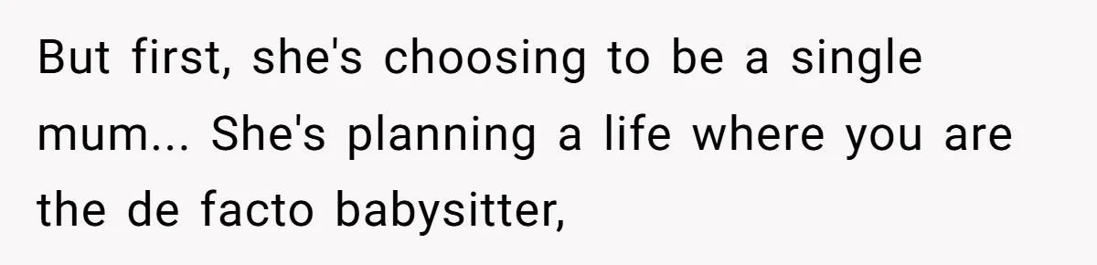 But first, she's choosing to be a single mum... She's planning a life where you are the de facto babysitter,