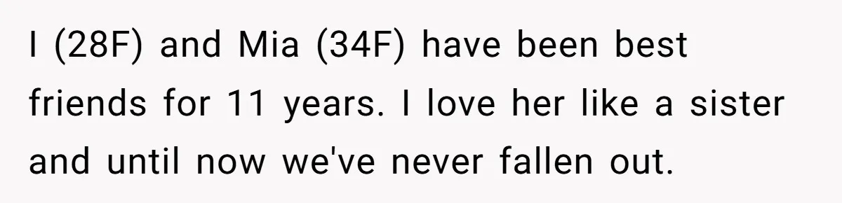 I (28F) and Mia (34F) have been best friends for 11 years. I love her like a sister and until now we've never fallen out.