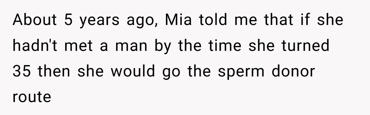 About 5 years ago, Mia told me that if she hadn't met a man by the time she turned 35 then she would go the sperm donor route