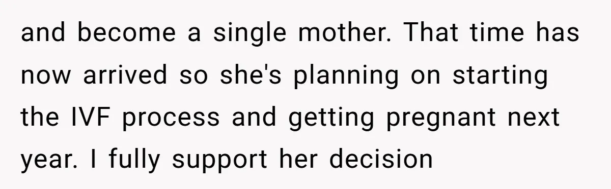 and become a single mother. That time has now arrived so she's planning on starting the IVF process and getting pregnant next year. I fully support her decision