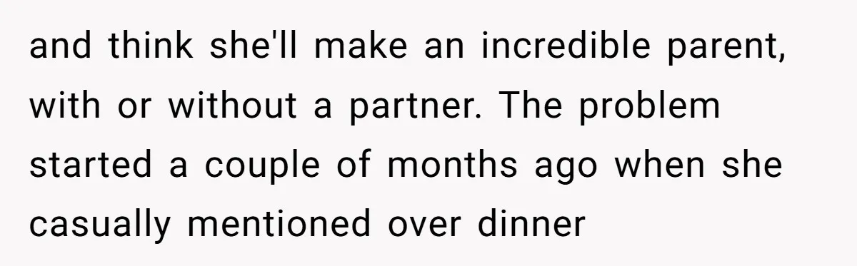 and think she'll make an incredible parent, with or without a partner. The problem started a couple of months ago when she casually mentioned over dinner
