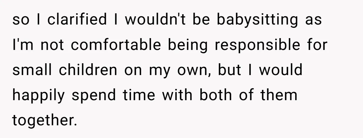 so I clarified I wouldn't be babysitting as I'm not comfortable being responsible for small children on my own, but I would happily spend time with both of them together.