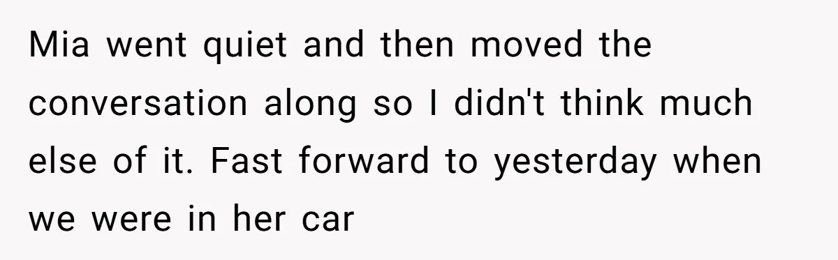 Mia went quiet and then moved the conversation along so I didn't think much else of it. Fast forward to yesterday when we were in her car