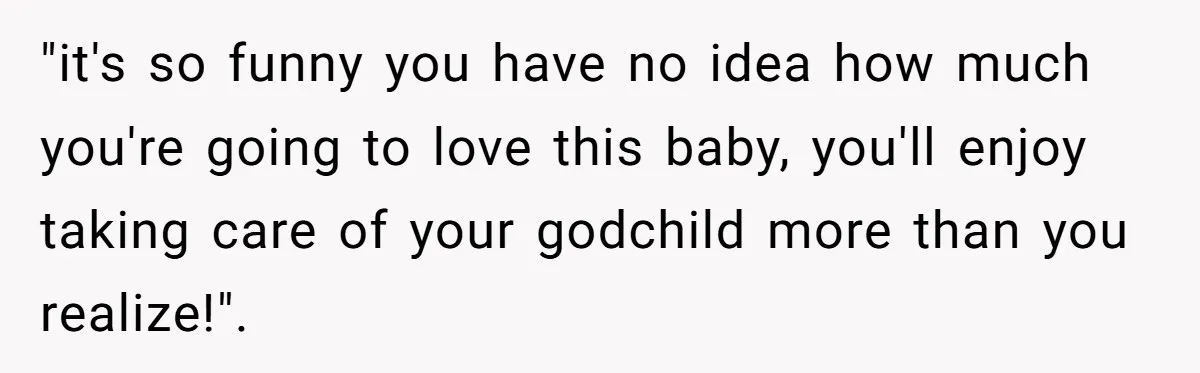 "it's so funny you have no idea how much you're going to love this baby, you'll enjoy taking care of your godchild more than you realize!".