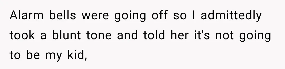 Alarm bells were going off so I admittedly took a blunt tone and told her it's not going to be my kid,
