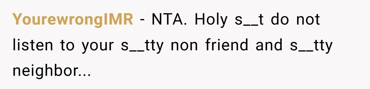 YourewrongIMR − NTA. Holy s__t do not listen to your s__tty non friend and s__tty neighbor...