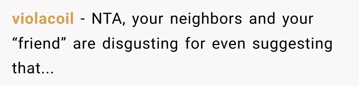 violacoil − NTA, your neighbors and your “friend” are disgusting for even suggesting that...