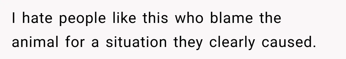 I hate people like this who blame the animal for a situation they clearly caused.