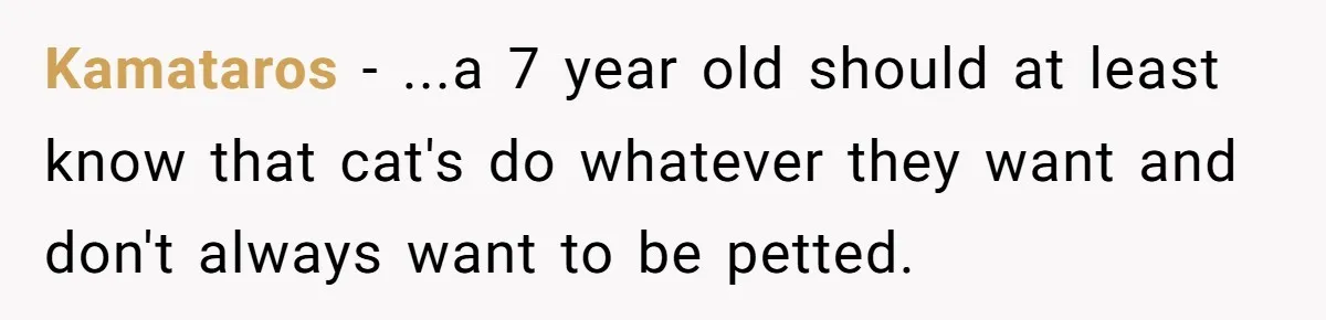 Kamataros − ...a 7 year old should at least know that cat's do whatever they want and don't always want to be petted.