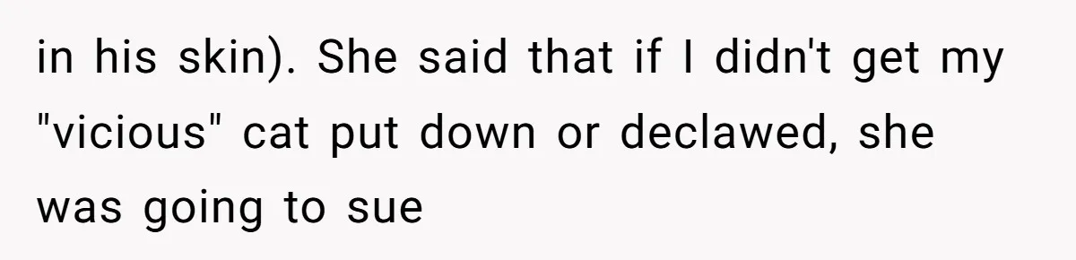 in his skin). She said that if I didn't get my "vicious" cat put down or declawed, she was going to sue