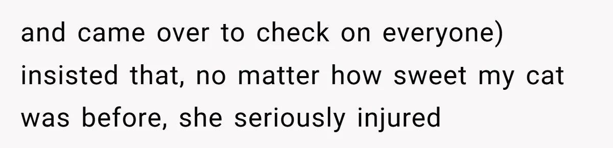 and came over to check on everyone) insisted that, no matter how sweet my cat was before, she seriously injured