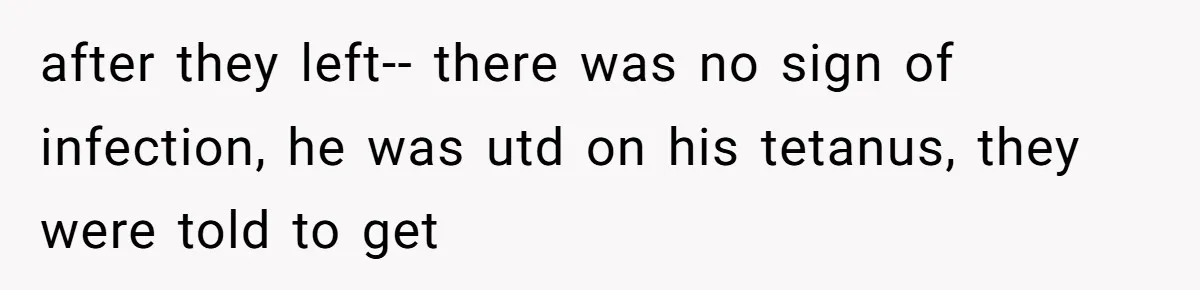 after they left-- there was no sign of infection, he was utd on his tetanus, they were told to get