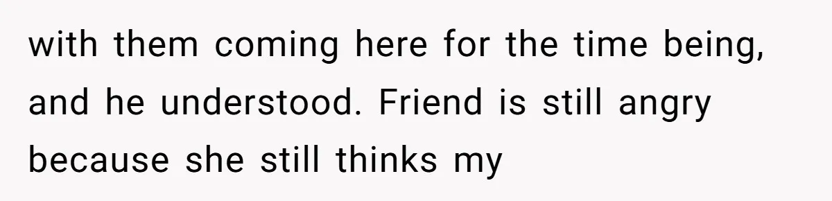 with them coming here for the time being, and he understood. Friend is still angry because she still thinks my