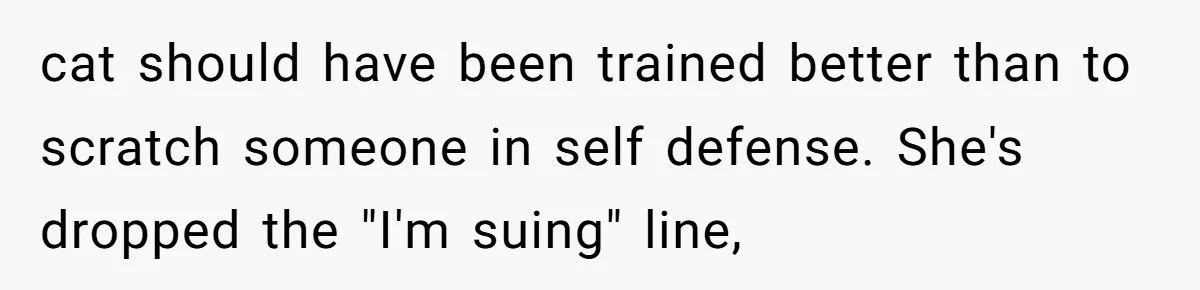 cat should have been trained better than to scratch someone in self defense. She's dropped the "I'm suing" line,