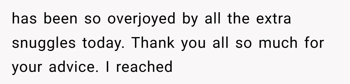 has been so overjoyed by all the extra snuggles today. Thank you all so much for your advice. I reached