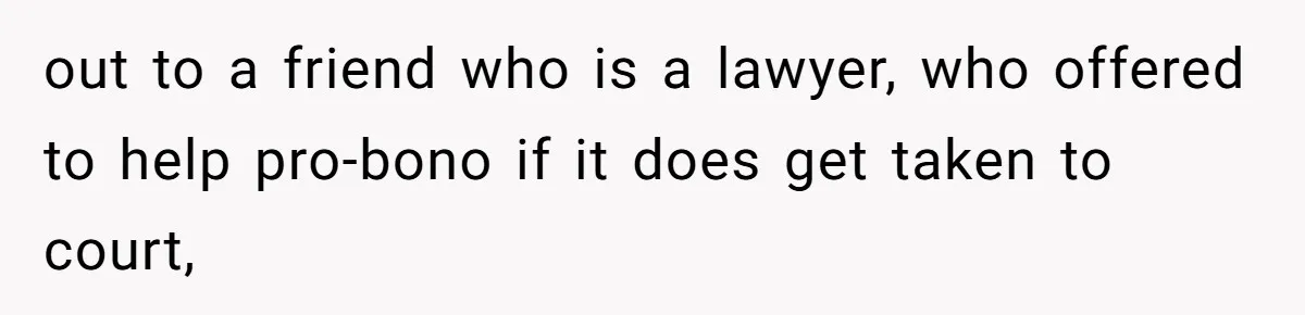 out to a friend who is a lawyer, who offered to help pro-bono if it does get taken to court,