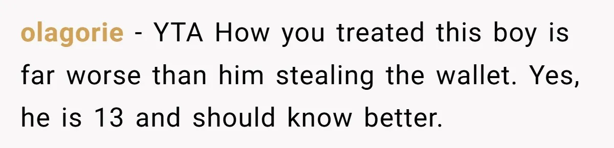 olagorie - YTA How you treated this boy is far worse than him stealing the wallet. Yes, he is 13 and should know better.