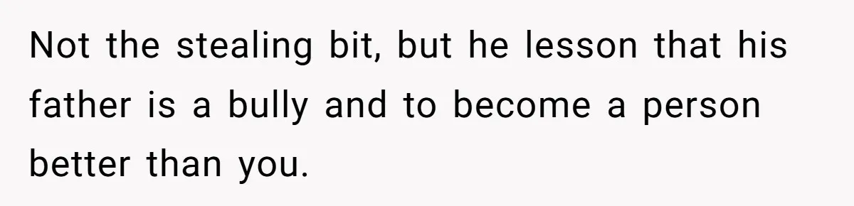Not the stealing bit, but he lesson that his father is a bully and to become a person better than you.