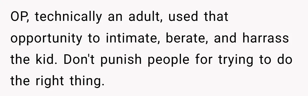 OP, technically an adult, used that opportunity to intimate, berate, and harrass the kid. Don't punish people for trying to do the right thing.