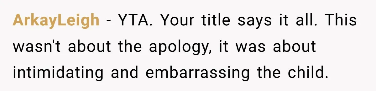 ArkayLeigh - YTA. Your title says it all. This wasn't about the apology, it was about intimidating and embarrassing the child.