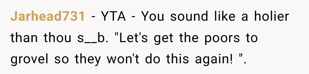 Jarhead731 - YTA - You sound like a holier than thou s__b. "Let's get the poors to grovel so they won't do this again! ".
