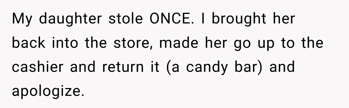 My daughter stole ONCE. I brought her back into the store, made her go up to the cashier and return it (a candy bar) and apologize.