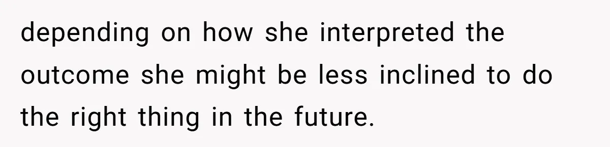 depending on how she interpreted the outcome she might be less inclined to do the right thing in the future.