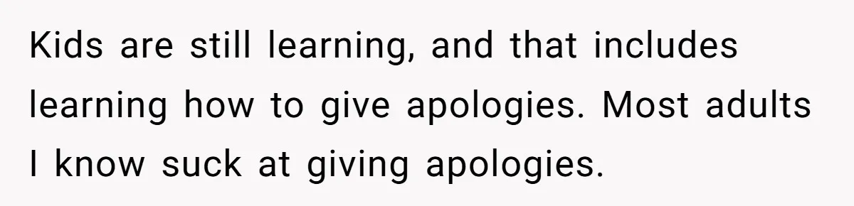 Kids are still learning, and that includes learning how to give apologies. Most adults I know suck at giving apologies.