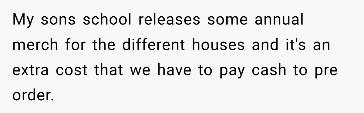 My sons school releases some annual merch for the different houses and it's an extra cost that we have to pay cash to pre order.