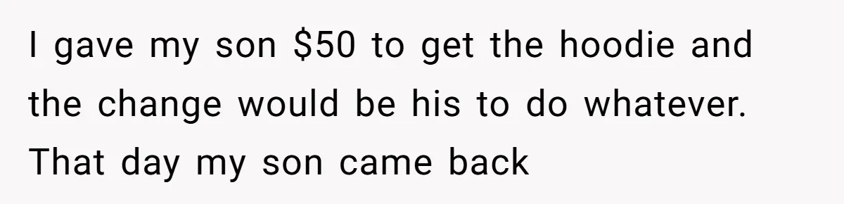 I gave my son $50 to get the hoodie and the change would be his to do whatever. That day my son came back