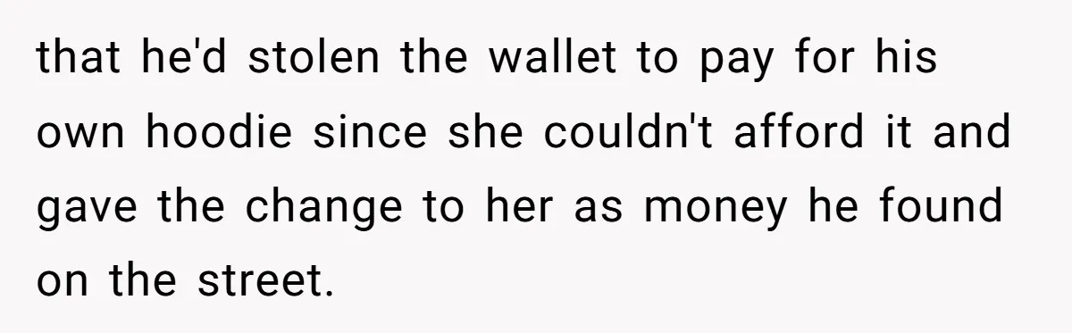 that he'd stolen the wallet to pay for his own hoodie since she couldn't afford it and gave the change to her as money he found on the street.