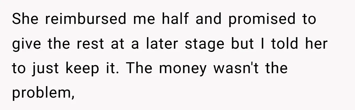 She reimbursed me half and promised to give the rest at a later stage but I told her to just keep it. The money wasn't the problem,